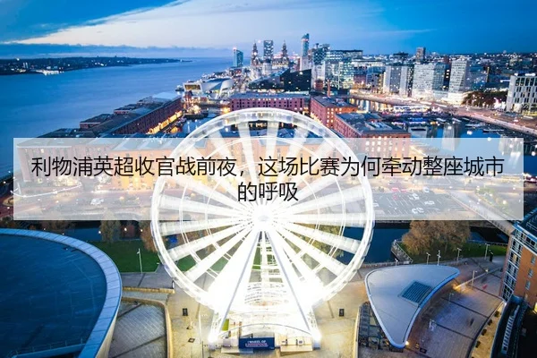 利物浦英超收官战前夜，这场比赛为何牵动整座城市的呼吸