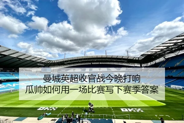 曼城英超收官战今晚打响 瓜帅如何用一场比赛写下赛季答案