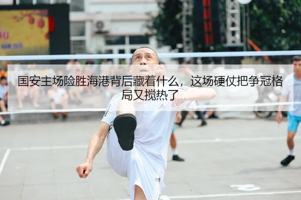 国安主场险胜海港背后藏着什么，这场硬仗把争冠格局又搅热了